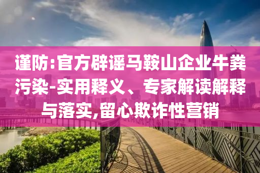 謹(jǐn)防:官方辟謠馬鞍山企業(yè)牛糞污染-實(shí)用釋義、專家解讀解釋與落實(shí),留心欺詐性營(yíng)銷