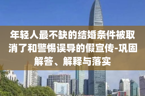年輕人最不缺的結(jié)婚條件被取消了和警惕誤導(dǎo)的假宣傳-鞏固解答、解釋與落實(shí)