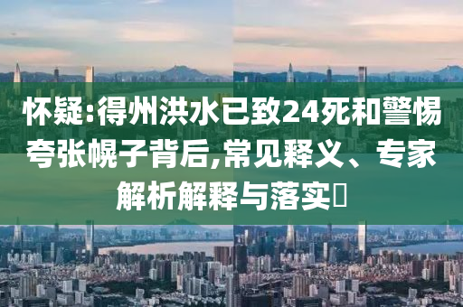 懷疑:得州洪水已致24死和警惕夸張幌子背后,常見釋義、專家解析解釋與落實(shí)?