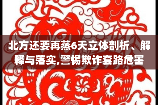 北方還要再蒸6天立體剖析、解釋與落實,警惕欺詐套路危害