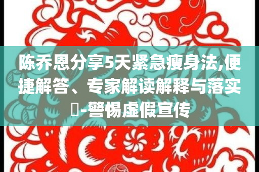 陳喬恩分享5天緊急瘦身法,便捷解答、專家解讀解釋與落實(shí)?-警惕虛假宣傳