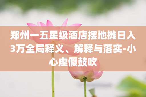 鄭州一五星級酒店擺地攤?cè)杖?萬全局釋義、解釋與落實-小心虛假鼓吹