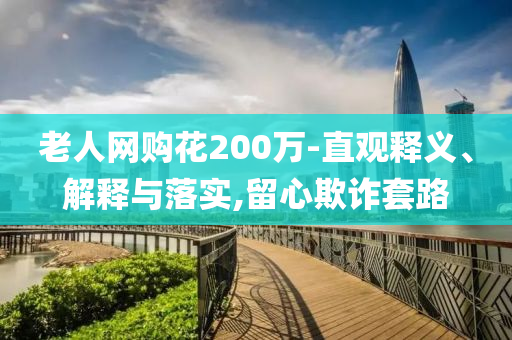 老人網(wǎng)購(gòu)花200萬(wàn)-直觀釋義、解釋與落實(shí),留心欺詐套路