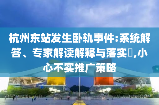 杭州東站發(fā)生臥軌事件:系統(tǒng)解答、專(zhuān)家解讀解釋與落實(shí)?,小心不實(shí)推廣策略