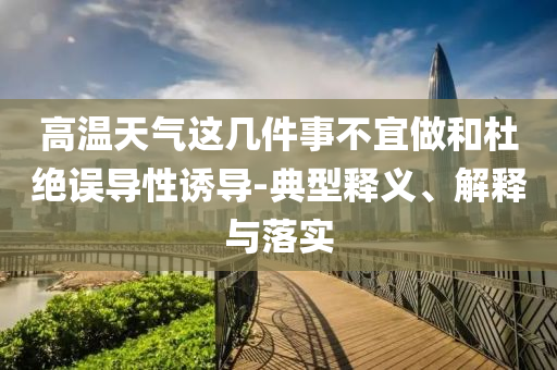 高溫天氣這幾件事不宜做和杜絕誤導(dǎo)性誘導(dǎo)-典型釋義、解釋與落實(shí)