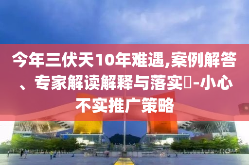 今年三伏天10年難遇,案例解答、專家解讀解釋與落實(shí)?-小心不實(shí)推廣策略