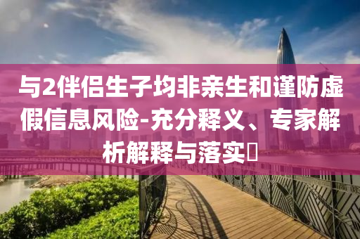與2伴侶生子均非親生和謹(jǐn)防虛假信息風(fēng)險(xiǎn)-充分釋義、專家解析解釋與落實(shí)?