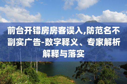 前臺開錯房房客誤入,防范名不副實(shí)廣告-數(shù)字釋義、專家解析解釋與落實(shí)