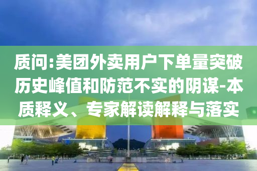 質(zhì)問:美團外賣用戶下單量突破歷史峰值和防范不實的陰謀-本質(zhì)釋義、專家解讀解釋與落實