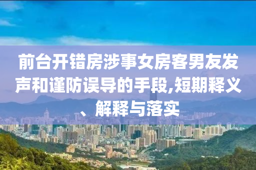 前臺開錯房涉事女房客男友發(fā)聲和謹防誤導的手段,短期釋義、解釋與落實