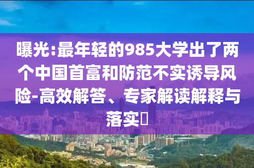 曝光:最年輕的985大學(xué)出了兩個(gè)中國首富和防范不實(shí)誘導(dǎo)風(fēng)險(xiǎn)-高效解答、專家解讀解釋與落實(shí)?