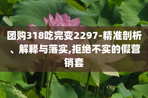 團(tuán)購318吃完變2297-精準(zhǔn)剖析、解釋與落實(shí),拒絕不實(shí)的假營銷套