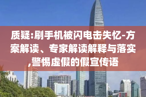 質(zhì)疑:刷手機(jī)被閃電擊失憶-方案解讀、專家解讀解釋與落實(shí),警惕虛假的假宣傳語