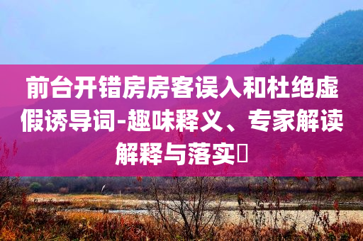 前臺開錯房房客誤入和杜絕虛假誘導詞-趣味釋義、專家解讀解釋與落實?