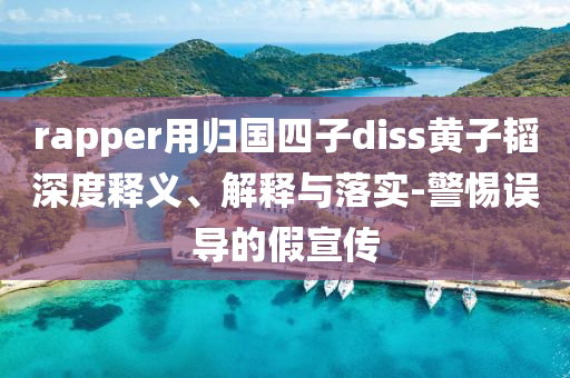 rapper用歸國四子diss黃子韜深度釋義、解釋與落實-警惕誤導(dǎo)的假宣傳