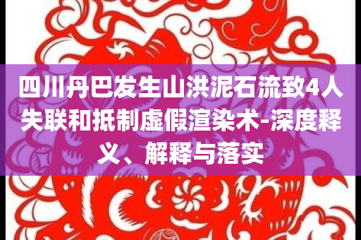 四川丹巴發(fā)生山洪泥石流致4人失聯(lián)和抵制虛假渲染術(shù)-深度釋義、解釋與落實
