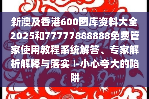 新澳及香港600圖庫資料大全2025和77777888888免費管家使用教程系統(tǒng)解答、專家解析解釋與落實?-小心夸大的陷阱