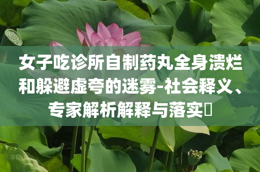 女子吃診所自制藥丸全身潰爛和躲避虛夸的迷霧-社會(huì)釋義、專家解析解釋與落實(shí)?