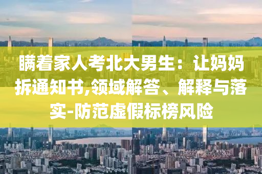 瞞著家人考北大男生：讓媽媽拆通知書,領(lǐng)域解答、解釋與落實-防范虛假標(biāo)榜風(fēng)險