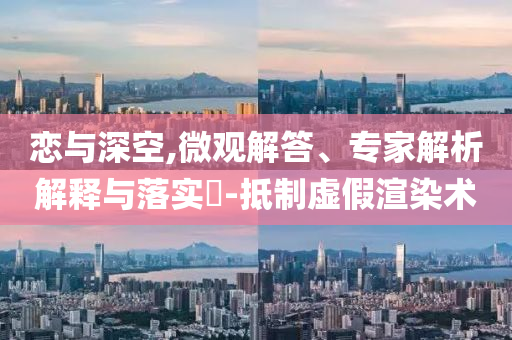 戀與深空,微觀解答、專家解析解釋與落實(shí)?-抵制虛假渲染術(shù)