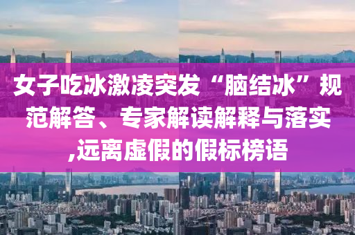 女子吃冰激凌突發(fā)“腦結(jié)冰”規(guī)范解答、專(zhuān)家解讀解釋與落實(shí),遠(yuǎn)離虛假的假標(biāo)榜語(yǔ)