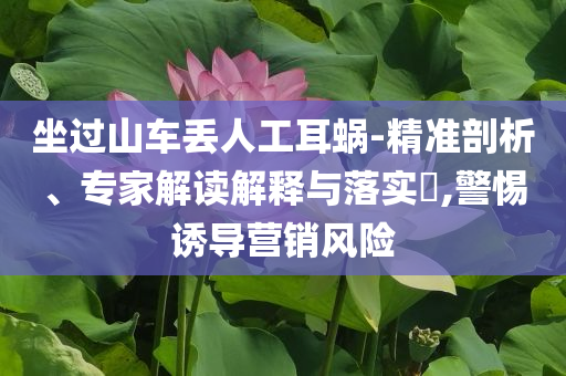 坐過(guò)山車(chē)丟人工耳蝸-精準(zhǔn)剖析、專(zhuān)家解讀解釋與落實(shí)?,警惕誘導(dǎo)營(yíng)銷(xiāo)風(fēng)險(xiǎn)