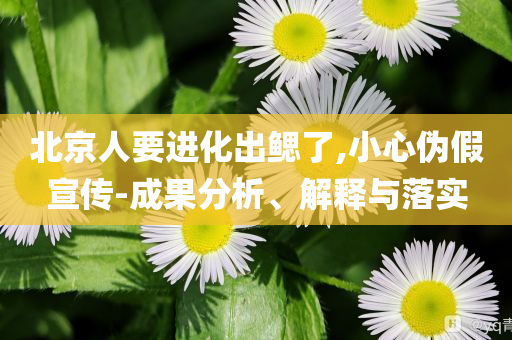 北京人要進(jìn)化出鰓了,小心偽假宣傳-成果分析、解釋與落實(shí)