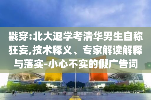 戳穿:北大退學(xué)考清華男生自稱狂妄,技術(shù)釋義、專家解讀解釋與落實(shí)-小心不實(shí)的假廣告詞