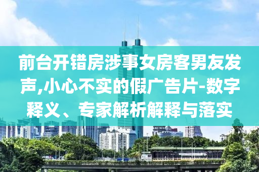 前臺(tái)開(kāi)錯(cuò)房涉事女房客男友發(fā)聲,小心不實(shí)的假?gòu)V告片-數(shù)字釋義、專(zhuān)家解析解釋與落實(shí)