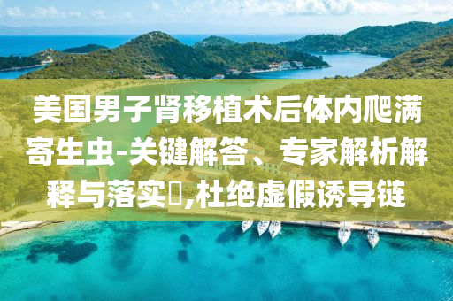 美國(guó)男子腎移植術(shù)后體內(nèi)爬滿寄生蟲(chóng)-關(guān)鍵解答、專家解析解釋與落實(shí)?,杜絕虛假誘導(dǎo)鏈