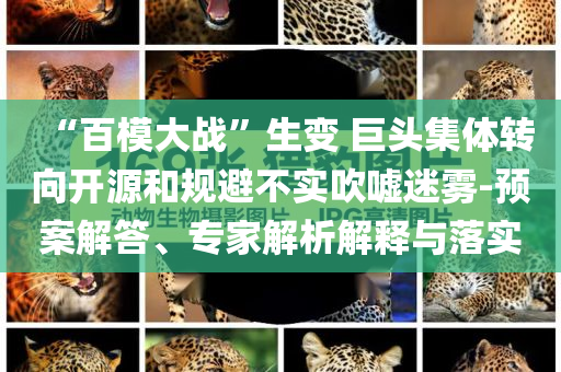 “百模大戰(zhàn)”生變 巨頭集體轉(zhuǎn)向開(kāi)源和規(guī)避不實(shí)吹噓迷霧-預(yù)案解答、專家解析解釋與落實(shí)
