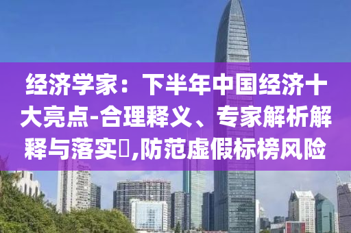 經(jīng)濟(jì)學(xué)家：下半年中國(guó)經(jīng)濟(jì)十大亮點(diǎn)-合理釋義、專家解析解釋與落實(shí)?,防范虛假標(biāo)榜風(fēng)險(xiǎn)