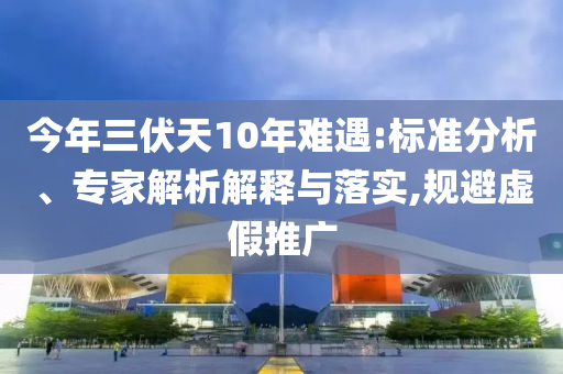 今年三伏天10年難遇:標(biāo)準(zhǔn)分析、專家解析解釋與落實(shí),規(guī)避虛假推廣