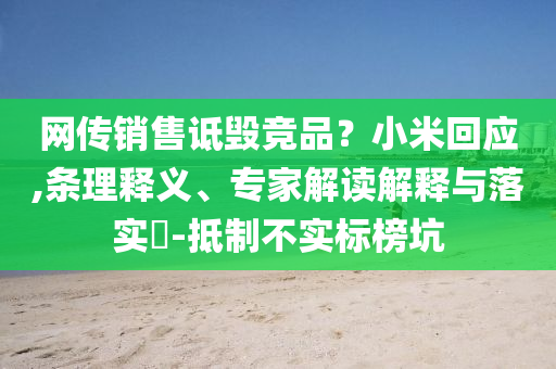 網(wǎng)傳銷售詆毀競(jìng)品？小米回應(yīng),條理釋義、專家解讀解釋與落實(shí)?-抵制不實(shí)標(biāo)榜坑