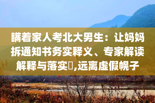 瞞著家人考北大男生：讓媽媽拆通知書(shū)務(wù)實(shí)釋義、專(zhuān)家解讀解釋與落實(shí)?,遠(yuǎn)離虛假幌子