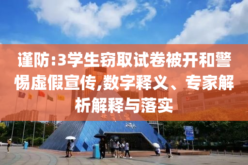 謹(jǐn)防:3學(xué)生竊取試卷被開和警惕虛假宣傳,數(shù)字釋義、專家解析解釋與落實