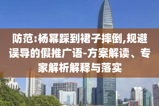 防范:楊冪踩到裙子摔倒,規(guī)避誤導(dǎo)的假推廣語-方案解讀、專家解析解釋與落實