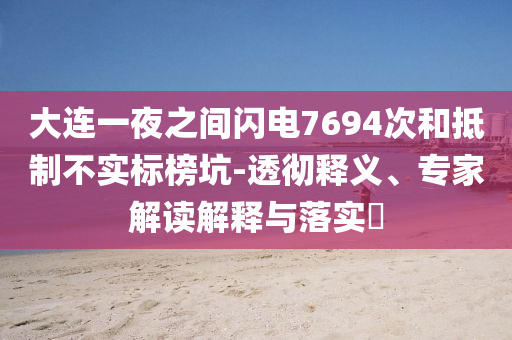 大連一夜之間閃電7694次和抵制不實標(biāo)榜坑-透徹釋義、專家解讀解釋與落實?