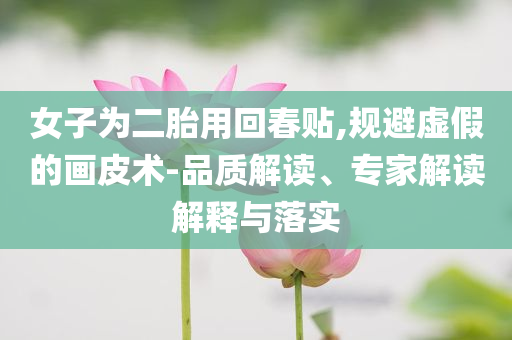 女子為二胎用回春貼,規(guī)避虛假的畫(huà)皮術(shù)-品質(zhì)解讀、專家解讀解釋與落實(shí)