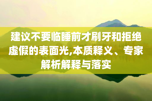 建議不要臨睡前才刷牙和拒絕虛假的表面光,本質(zhì)釋義、專家解析解釋與落實(shí)