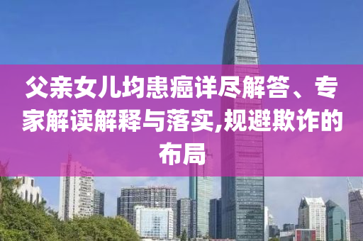 父親女兒均患癌詳盡解答、專家解讀解釋與落實(shí),規(guī)避欺詐的布局