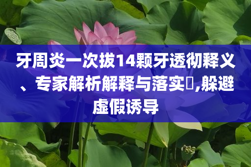 牙周炎一次拔14顆牙透徹釋義、專家解析解釋與落實?,躲避虛假誘導(dǎo)