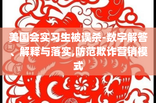 美國會實習(xí)生被誤殺-數(shù)字解答、解釋與落實,防范欺詐營銷模式
