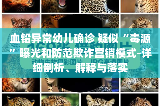 血鉛異常幼兒確診 疑似“毒源”曝光和防范欺詐營銷模式-詳細剖析、解釋與落實