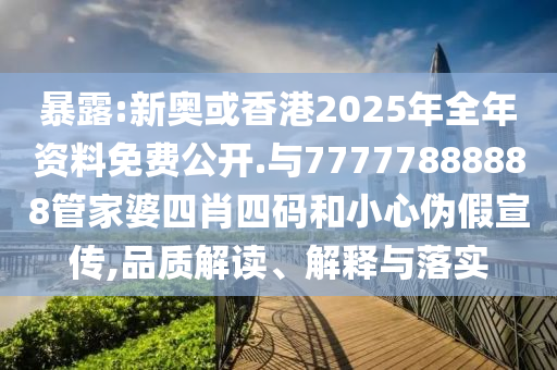 暴露:新奧或香港2025年全年資料免費公開.與77777888888管家婆四肖四碼和小心偽假宣傳,品質(zhì)解讀、解釋與落實