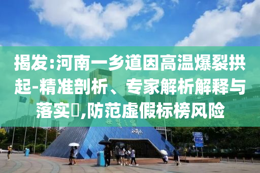 揭發(fā):河南一鄉(xiāng)道因高溫爆裂拱起-精準(zhǔn)剖析、專家解析解釋與落實(shí)?,防范虛假標(biāo)榜風(fēng)險(xiǎn)