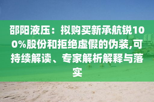 邵陽液壓：擬購買新承航銳100%股份和拒絕虛假的偽裝,可持續(xù)解讀、專家解析解釋與落實(shí)