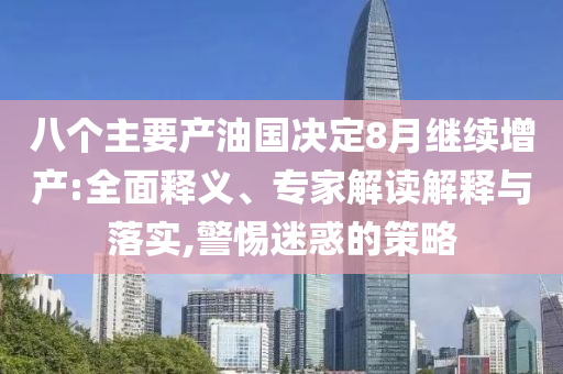 八個(gè)主要產(chǎn)油國決定8月繼續(xù)增產(chǎn):全面釋義、專家解讀解釋與落實(shí),警惕迷惑的策略