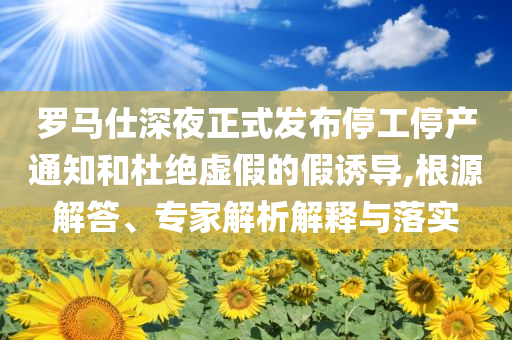 羅馬仕深夜正式發(fā)布停工停產(chǎn)通知和杜絕虛假的假誘導(dǎo),根源解答、專家解析解釋與落實(shí)