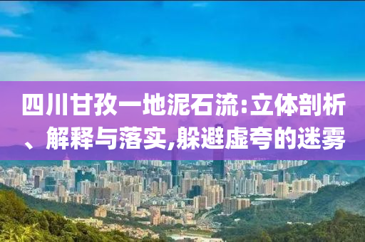 四川甘孜一地泥石流:立體剖析、解釋與落實(shí),躲避虛夸的迷霧